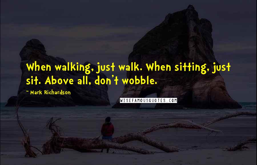 Mark Richardson Quotes: When walking, just walk. When sitting, just sit. Above all, don't wobble.