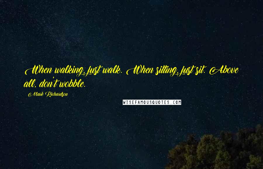 Mark Richardson Quotes: When walking, just walk. When sitting, just sit. Above all, don't wobble.