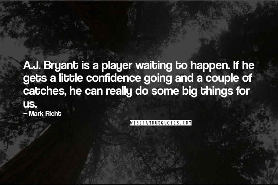 Mark Richt Quotes: A.J. Bryant is a player waiting to happen. If he gets a little confidence going and a couple of catches, he can really do some big things for us.