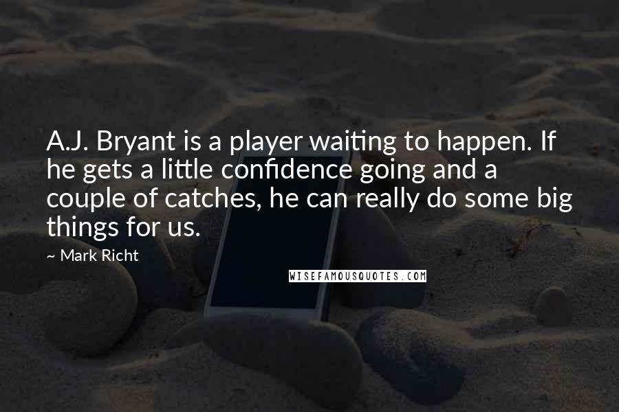 Mark Richt Quotes: A.J. Bryant is a player waiting to happen. If he gets a little confidence going and a couple of catches, he can really do some big things for us.