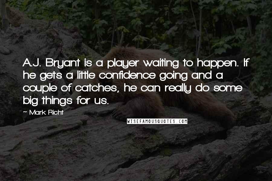 Mark Richt Quotes: A.J. Bryant is a player waiting to happen. If he gets a little confidence going and a couple of catches, he can really do some big things for us.