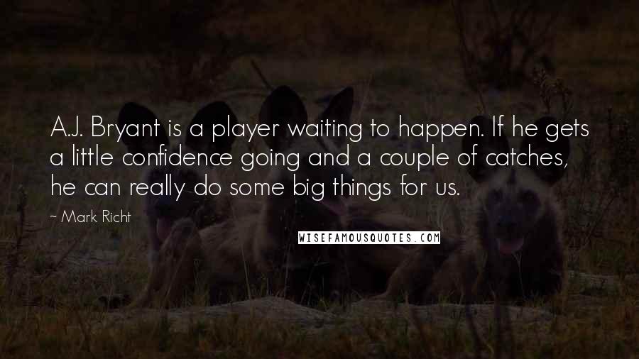Mark Richt Quotes: A.J. Bryant is a player waiting to happen. If he gets a little confidence going and a couple of catches, he can really do some big things for us.