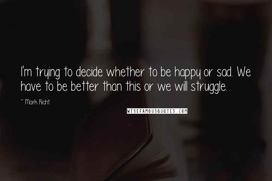 Mark Richt Quotes: I'm trying to decide whether to be happy or sad. We have to be better than this or we will struggle.