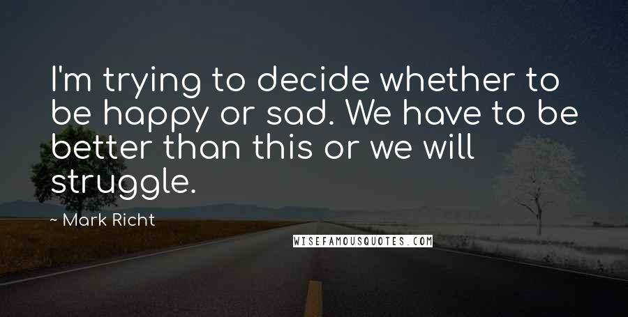Mark Richt Quotes: I'm trying to decide whether to be happy or sad. We have to be better than this or we will struggle.