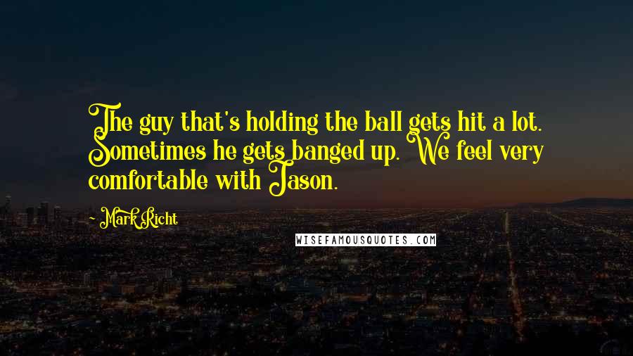 Mark Richt Quotes: The guy that's holding the ball gets hit a lot. Sometimes he gets banged up. We feel very comfortable with Jason.