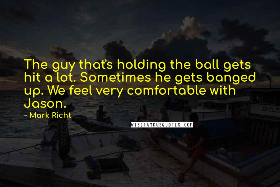 Mark Richt Quotes: The guy that's holding the ball gets hit a lot. Sometimes he gets banged up. We feel very comfortable with Jason.