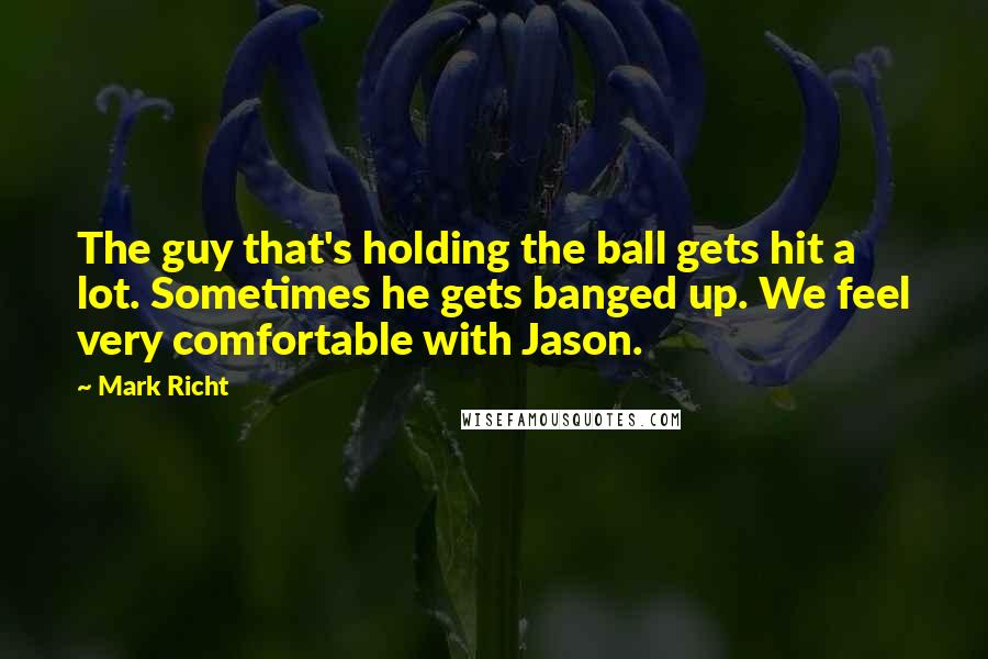 Mark Richt Quotes: The guy that's holding the ball gets hit a lot. Sometimes he gets banged up. We feel very comfortable with Jason.