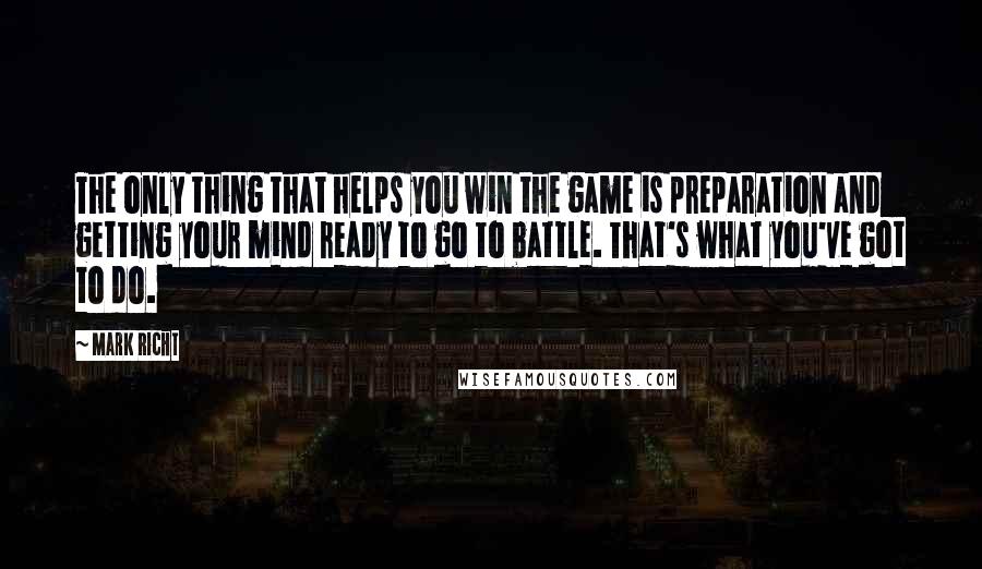 Mark Richt Quotes: The only thing that helps you win the game is preparation and getting your mind ready to go to battle. That's what you've got to do.