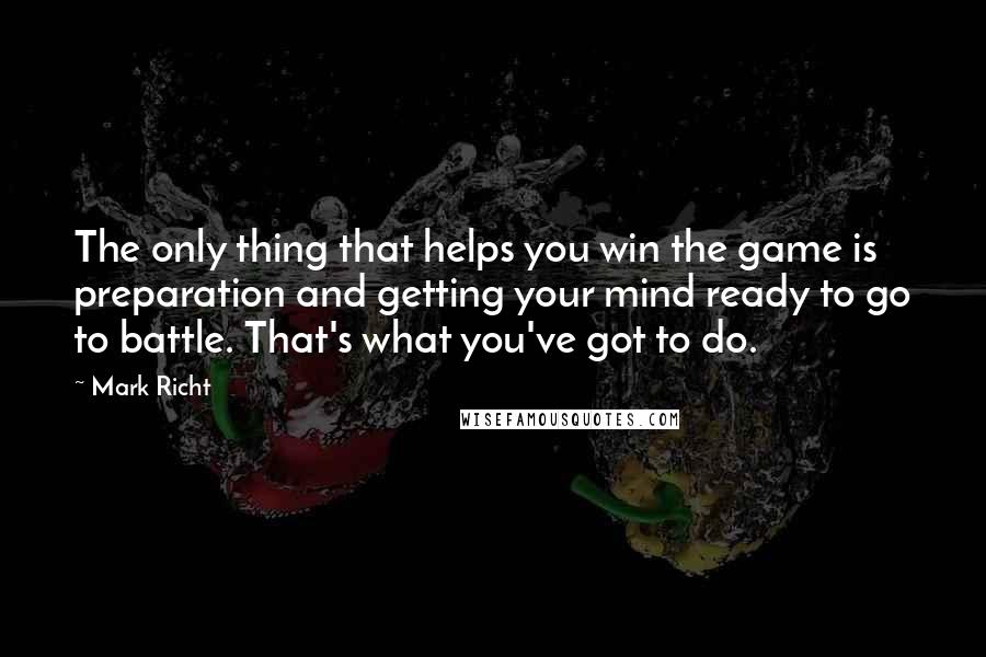 Mark Richt Quotes: The only thing that helps you win the game is preparation and getting your mind ready to go to battle. That's what you've got to do.