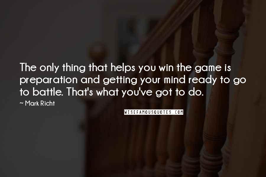 Mark Richt Quotes: The only thing that helps you win the game is preparation and getting your mind ready to go to battle. That's what you've got to do.