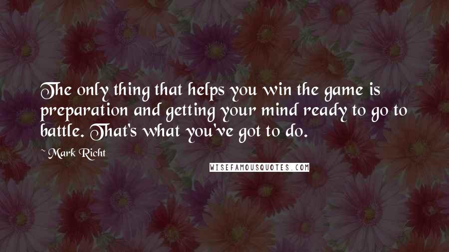 Mark Richt Quotes: The only thing that helps you win the game is preparation and getting your mind ready to go to battle. That's what you've got to do.