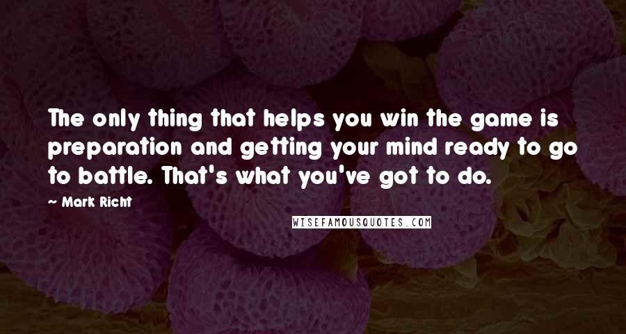 Mark Richt Quotes: The only thing that helps you win the game is preparation and getting your mind ready to go to battle. That's what you've got to do.