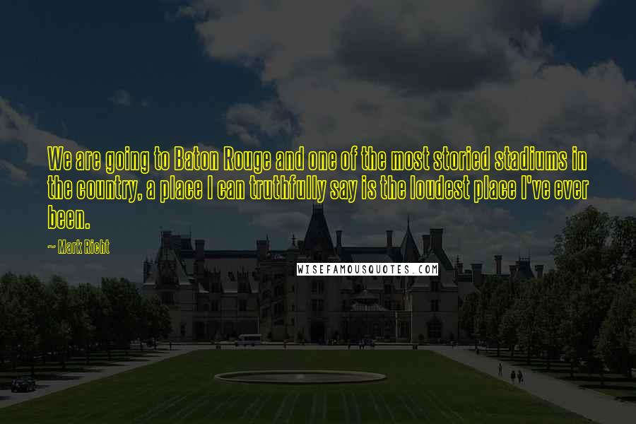 Mark Richt Quotes: We are going to Baton Rouge and one of the most storied stadiums in the country, a place I can truthfully say is the loudest place I've ever been.