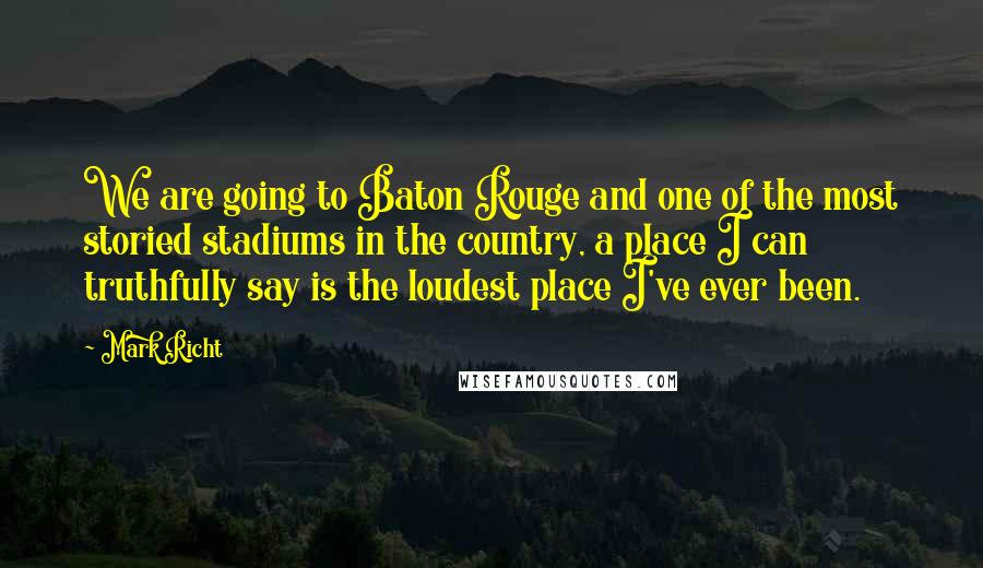 Mark Richt Quotes: We are going to Baton Rouge and one of the most storied stadiums in the country, a place I can truthfully say is the loudest place I've ever been.