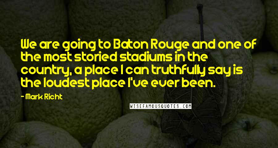 Mark Richt Quotes: We are going to Baton Rouge and one of the most storied stadiums in the country, a place I can truthfully say is the loudest place I've ever been.