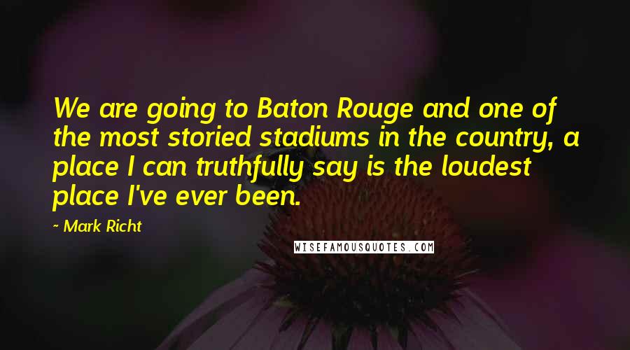 Mark Richt Quotes: We are going to Baton Rouge and one of the most storied stadiums in the country, a place I can truthfully say is the loudest place I've ever been.