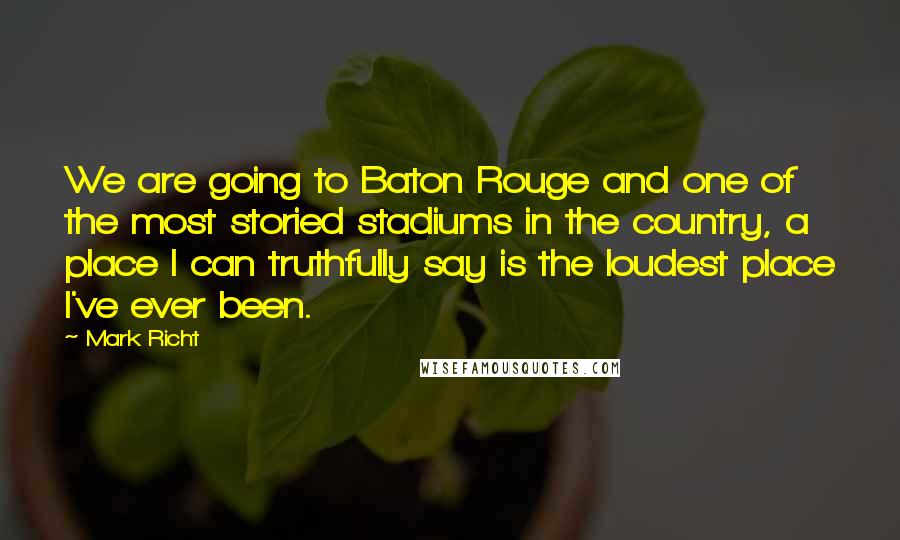 Mark Richt Quotes: We are going to Baton Rouge and one of the most storied stadiums in the country, a place I can truthfully say is the loudest place I've ever been.