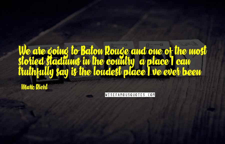 Mark Richt Quotes: We are going to Baton Rouge and one of the most storied stadiums in the country, a place I can truthfully say is the loudest place I've ever been.