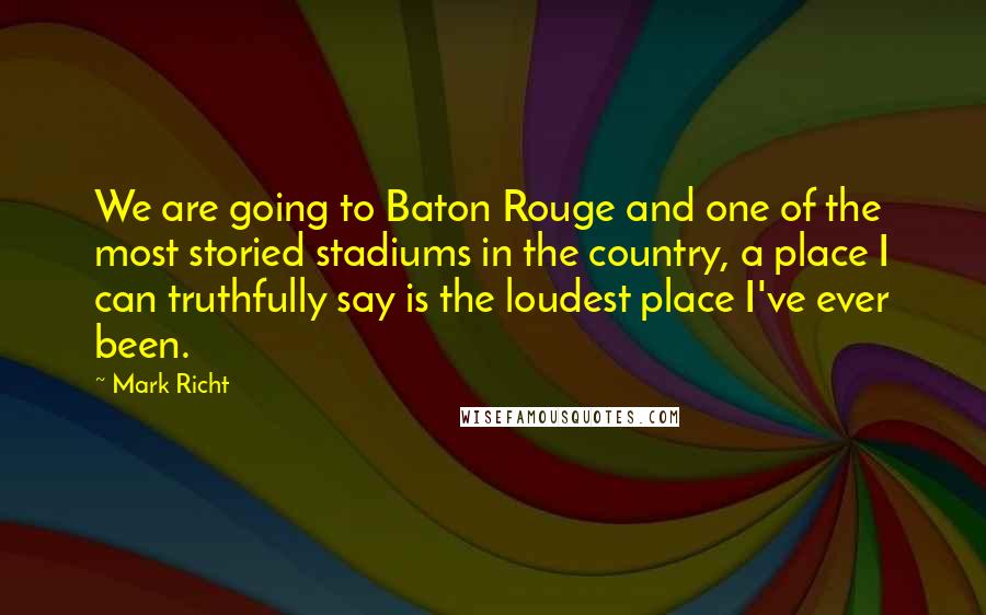 Mark Richt Quotes: We are going to Baton Rouge and one of the most storied stadiums in the country, a place I can truthfully say is the loudest place I've ever been.