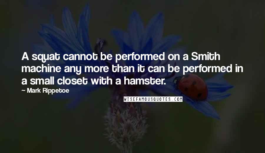 Mark Rippetoe Quotes: A squat cannot be performed on a Smith machine any more than it can be performed in a small closet with a hamster.