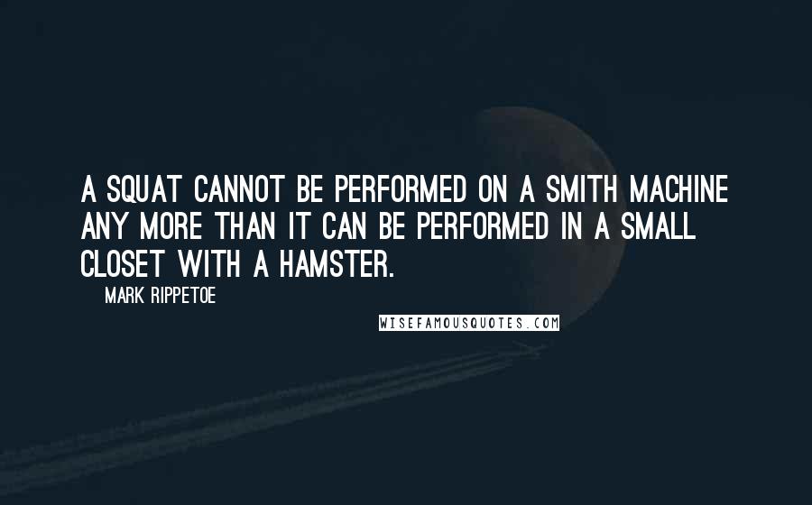 Mark Rippetoe Quotes: A squat cannot be performed on a Smith machine any more than it can be performed in a small closet with a hamster.