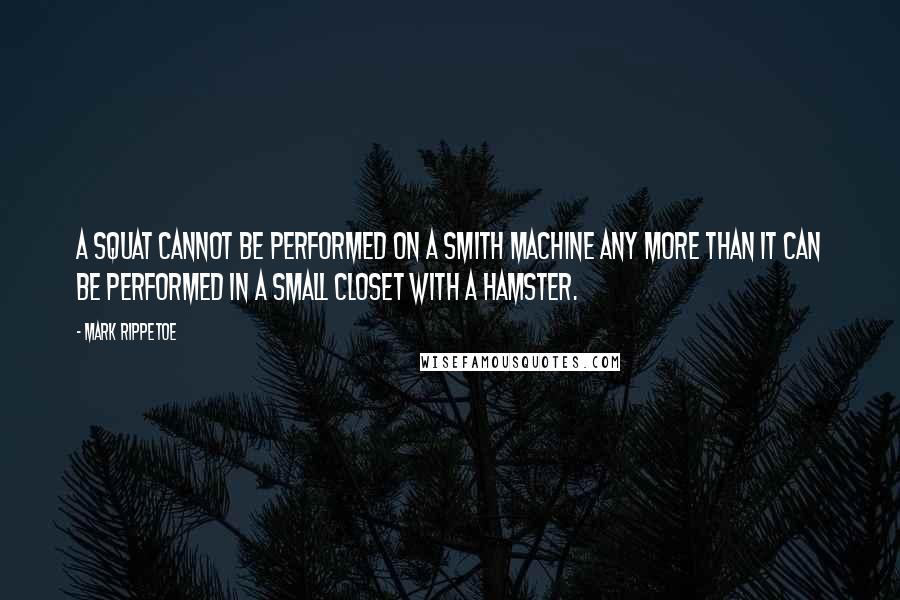 Mark Rippetoe Quotes: A squat cannot be performed on a Smith machine any more than it can be performed in a small closet with a hamster.