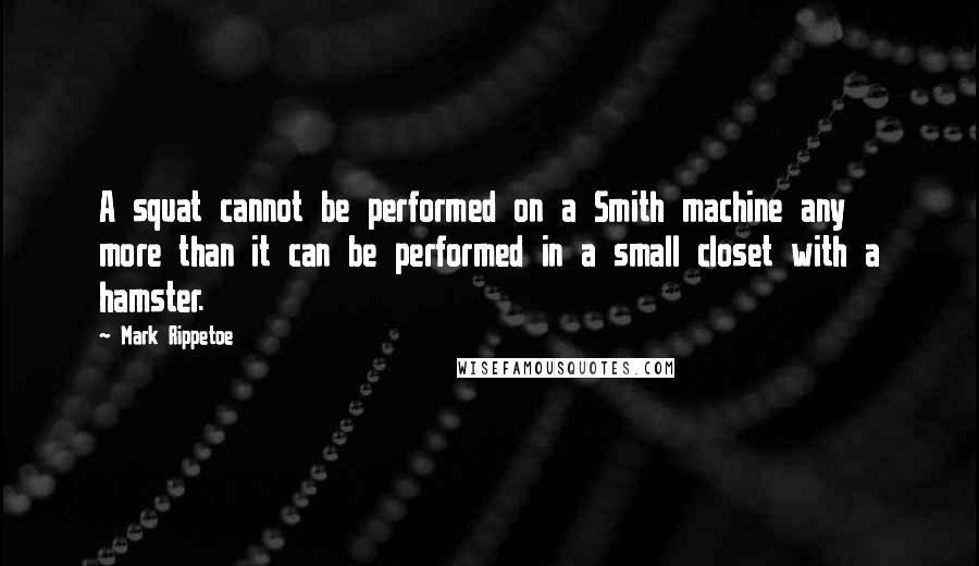 Mark Rippetoe Quotes: A squat cannot be performed on a Smith machine any more than it can be performed in a small closet with a hamster.