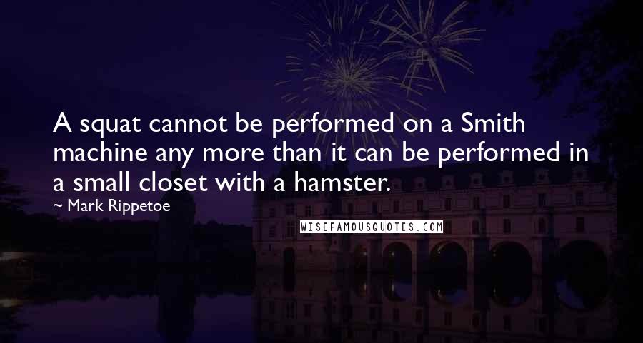 Mark Rippetoe Quotes: A squat cannot be performed on a Smith machine any more than it can be performed in a small closet with a hamster.