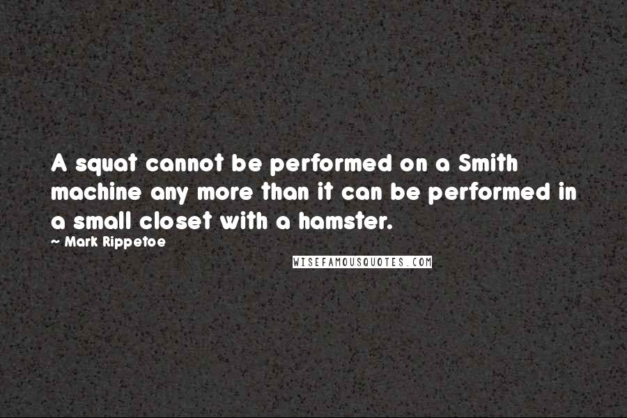 Mark Rippetoe Quotes: A squat cannot be performed on a Smith machine any more than it can be performed in a small closet with a hamster.