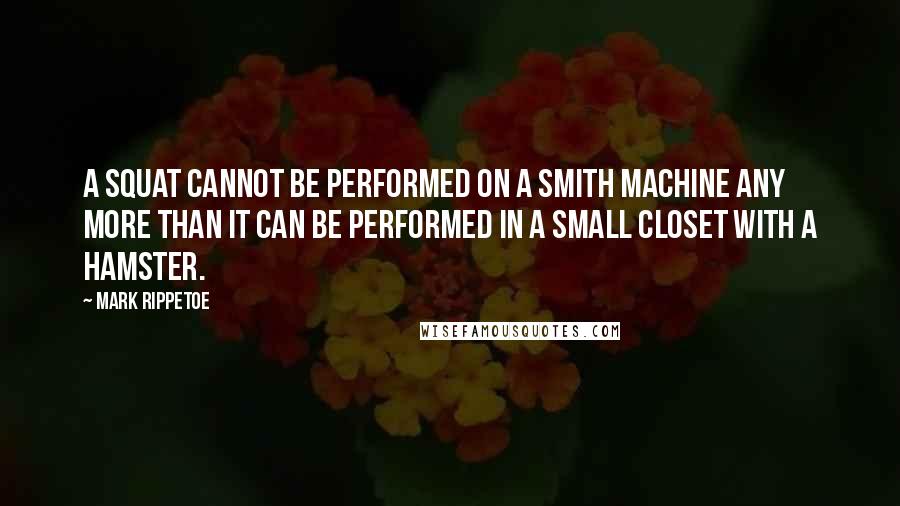 Mark Rippetoe Quotes: A squat cannot be performed on a Smith machine any more than it can be performed in a small closet with a hamster.