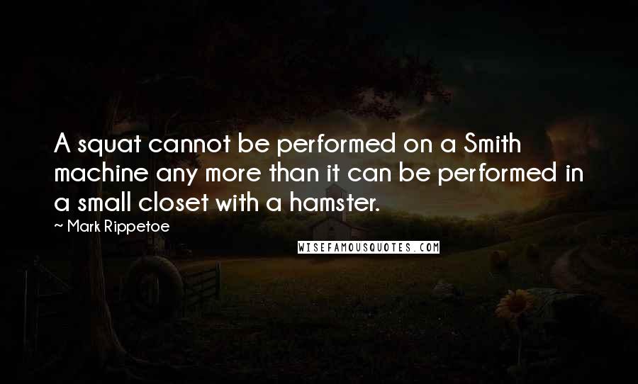 Mark Rippetoe Quotes: A squat cannot be performed on a Smith machine any more than it can be performed in a small closet with a hamster.