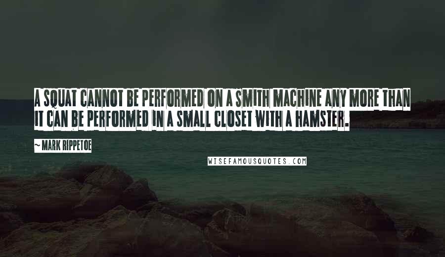 Mark Rippetoe Quotes: A squat cannot be performed on a Smith machine any more than it can be performed in a small closet with a hamster.