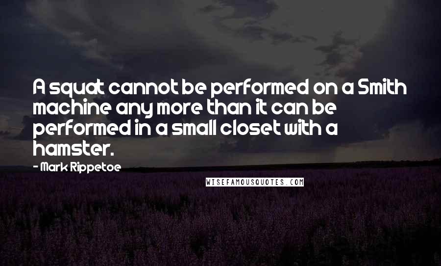 Mark Rippetoe Quotes: A squat cannot be performed on a Smith machine any more than it can be performed in a small closet with a hamster.