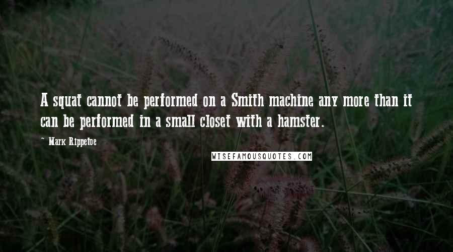 Mark Rippetoe Quotes: A squat cannot be performed on a Smith machine any more than it can be performed in a small closet with a hamster.