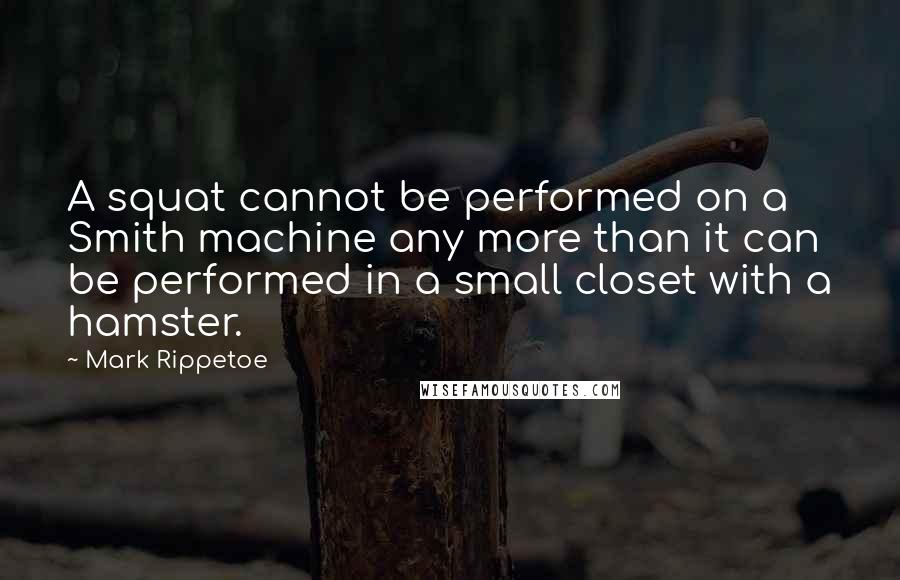 Mark Rippetoe Quotes: A squat cannot be performed on a Smith machine any more than it can be performed in a small closet with a hamster.