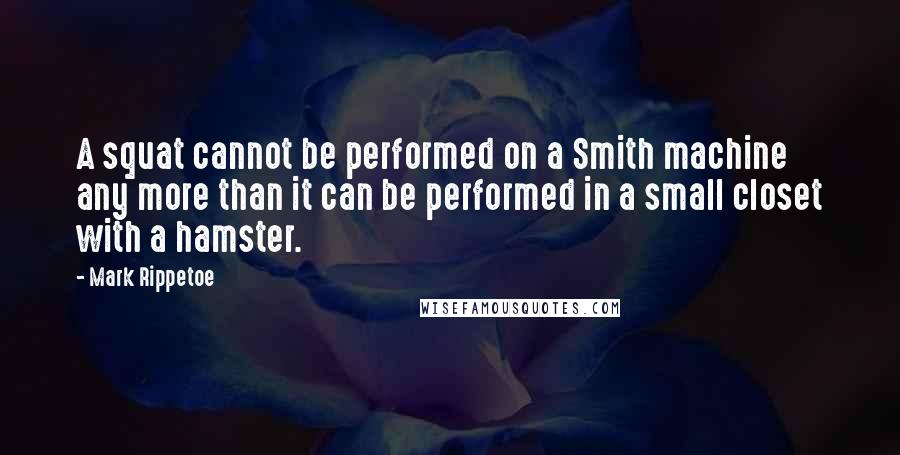 Mark Rippetoe Quotes: A squat cannot be performed on a Smith machine any more than it can be performed in a small closet with a hamster.