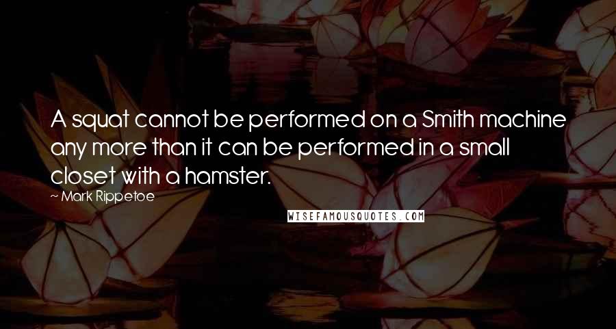 Mark Rippetoe Quotes: A squat cannot be performed on a Smith machine any more than it can be performed in a small closet with a hamster.