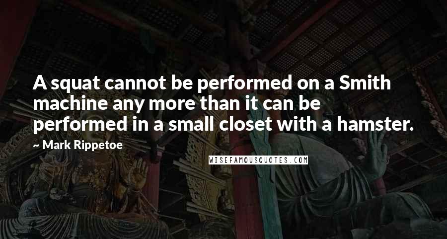 Mark Rippetoe Quotes: A squat cannot be performed on a Smith machine any more than it can be performed in a small closet with a hamster.