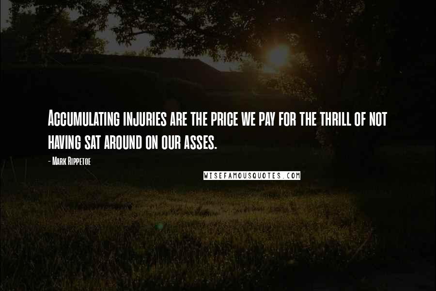 Mark Rippetoe Quotes: Accumulating injuries are the price we pay for the thrill of not having sat around on our asses.