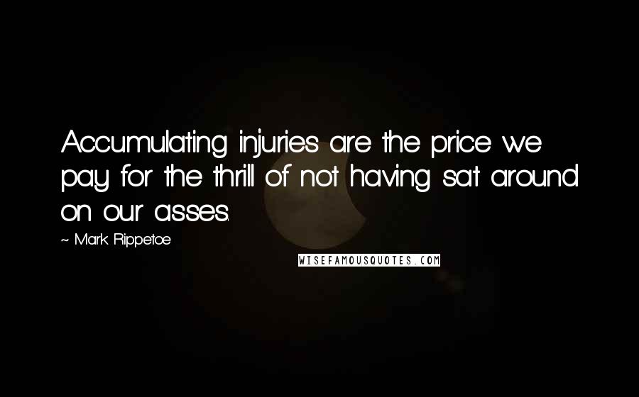 Mark Rippetoe Quotes: Accumulating injuries are the price we pay for the thrill of not having sat around on our asses.