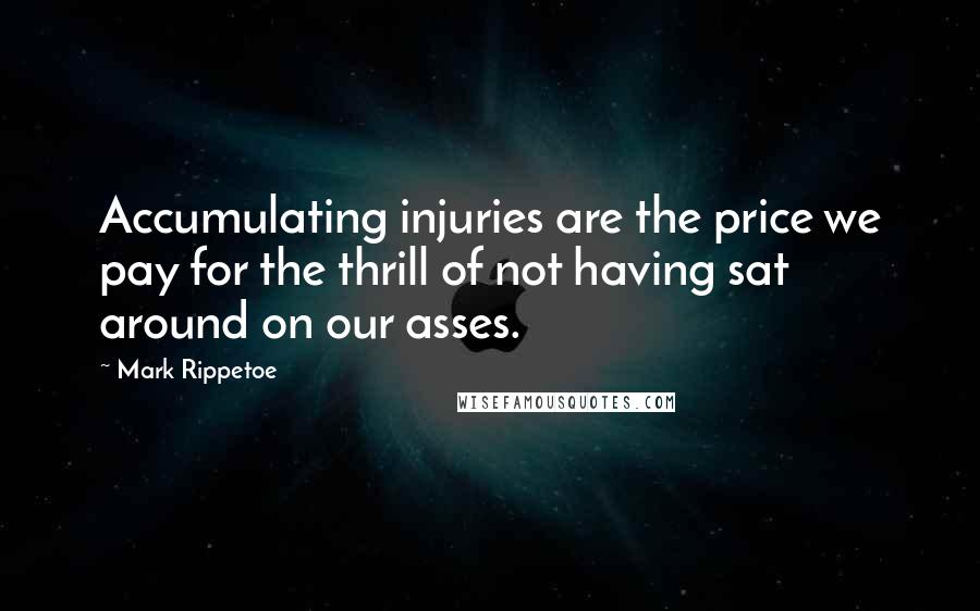 Mark Rippetoe Quotes: Accumulating injuries are the price we pay for the thrill of not having sat around on our asses.