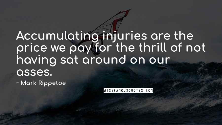 Mark Rippetoe Quotes: Accumulating injuries are the price we pay for the thrill of not having sat around on our asses.