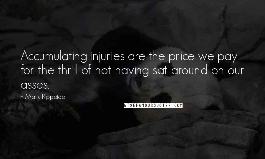 Mark Rippetoe Quotes: Accumulating injuries are the price we pay for the thrill of not having sat around on our asses.