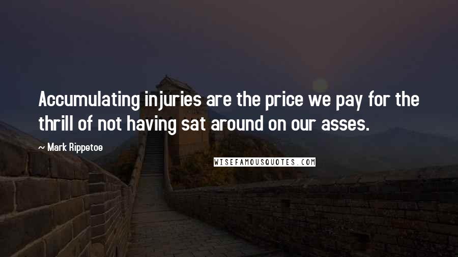 Mark Rippetoe Quotes: Accumulating injuries are the price we pay for the thrill of not having sat around on our asses.