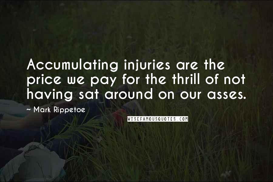 Mark Rippetoe Quotes: Accumulating injuries are the price we pay for the thrill of not having sat around on our asses.