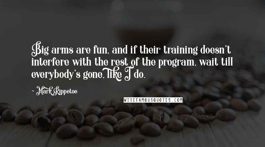 Mark Rippetoe Quotes: Big arms are fun, and if their training doesn't interfere with the rest of the program, wait till everybody's gone, like I do.