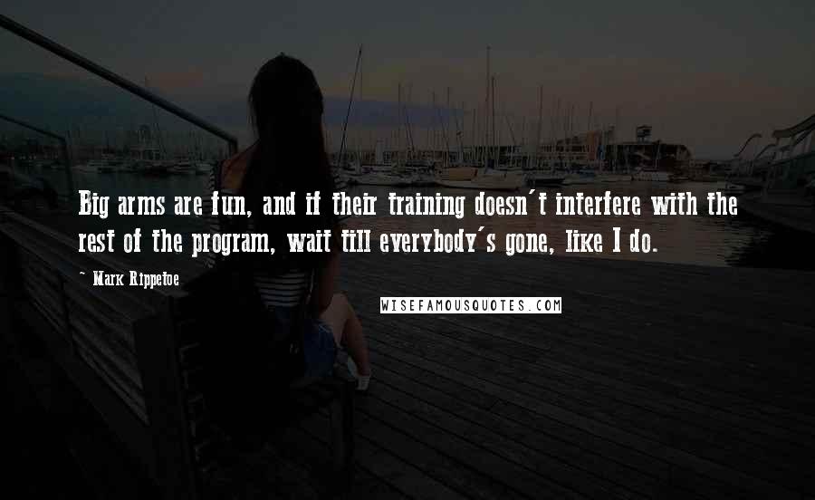 Mark Rippetoe Quotes: Big arms are fun, and if their training doesn't interfere with the rest of the program, wait till everybody's gone, like I do.