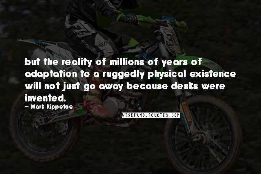 Mark Rippetoe Quotes: but the reality of millions of years of adaptation to a ruggedly physical existence will not just go away because desks were invented.