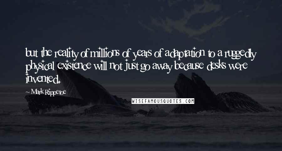 Mark Rippetoe Quotes: but the reality of millions of years of adaptation to a ruggedly physical existence will not just go away because desks were invented.