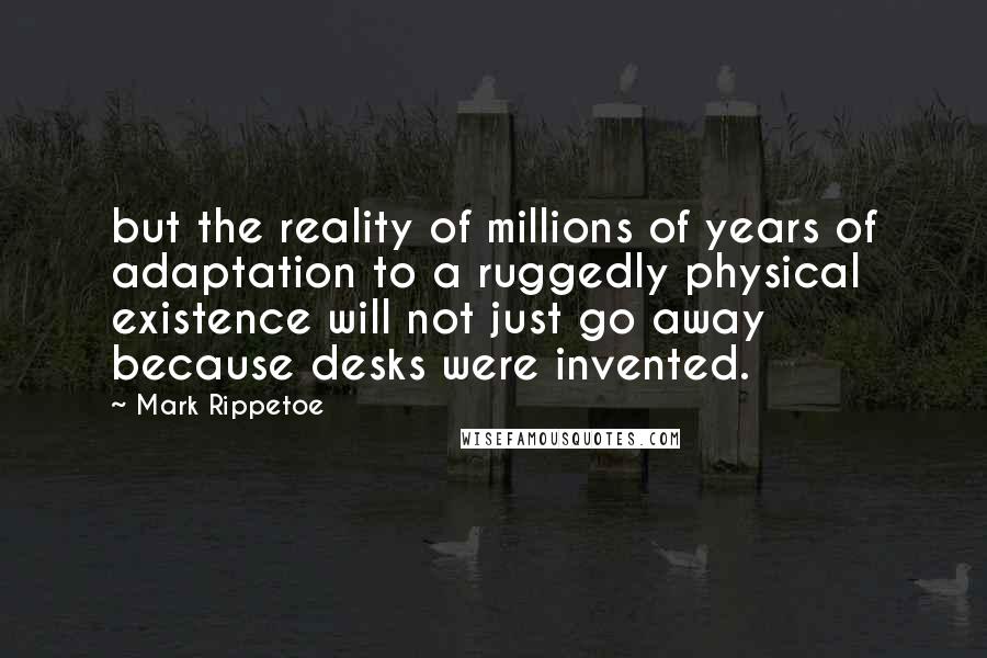 Mark Rippetoe Quotes: but the reality of millions of years of adaptation to a ruggedly physical existence will not just go away because desks were invented.